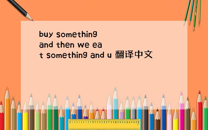 buy something and then we eat something and u 翻译中文