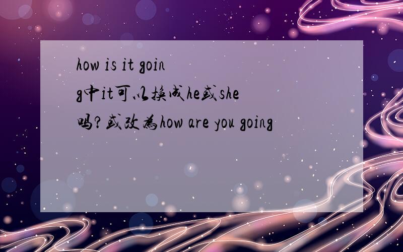 how is it going中it可以换成he或she吗?或改为how are you going