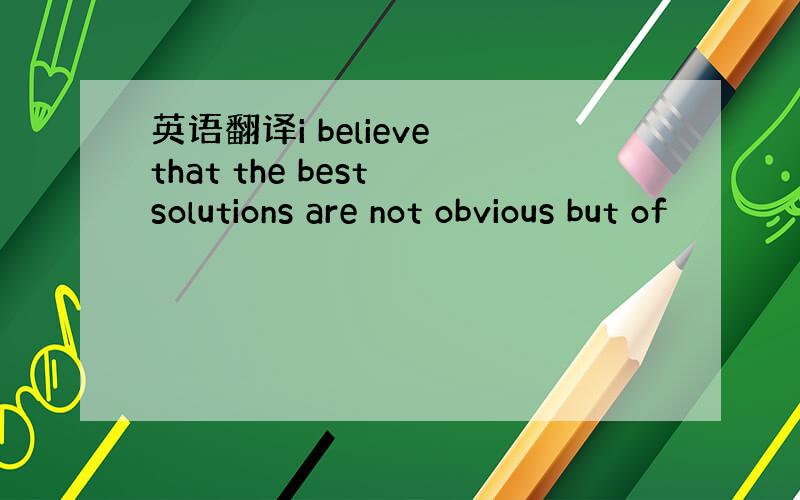 英语翻译i believe that the best solutions are not obvious but of