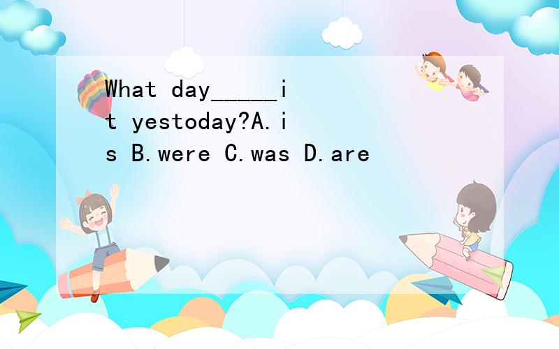 What day_____it yestoday?A.is B.were C.was D.are