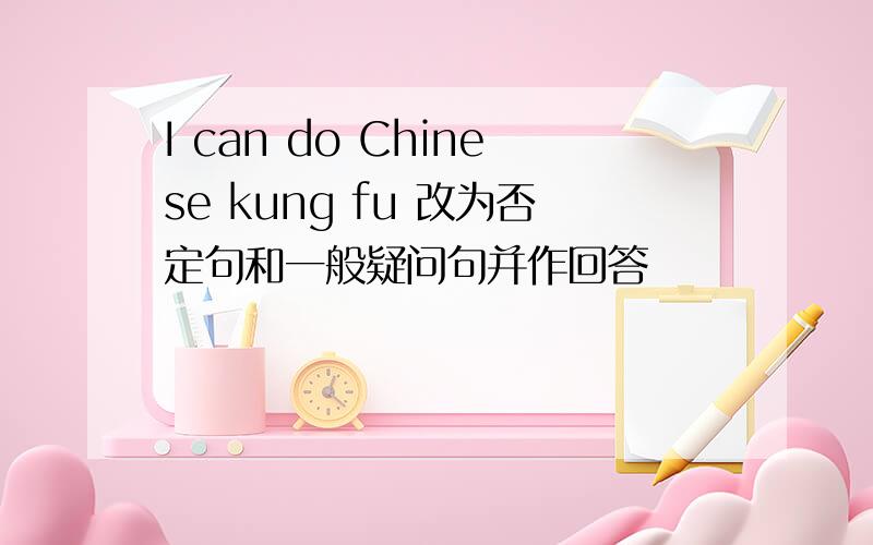 I can do Chinese kung fu 改为否定句和一般疑问句并作回答