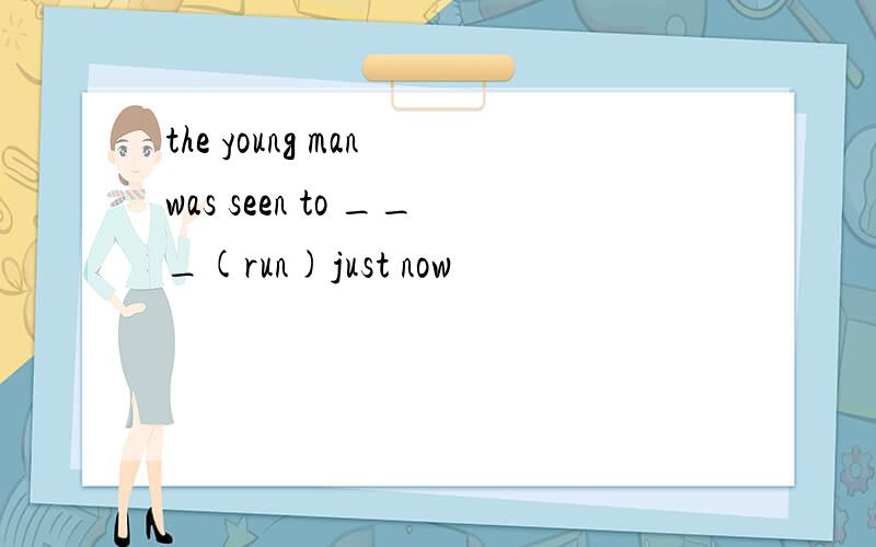 the young man was seen to ___(run)just now