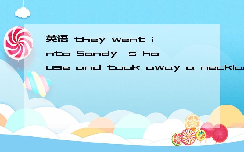 英语 they went into Sandy`s house and took away a necklace wit