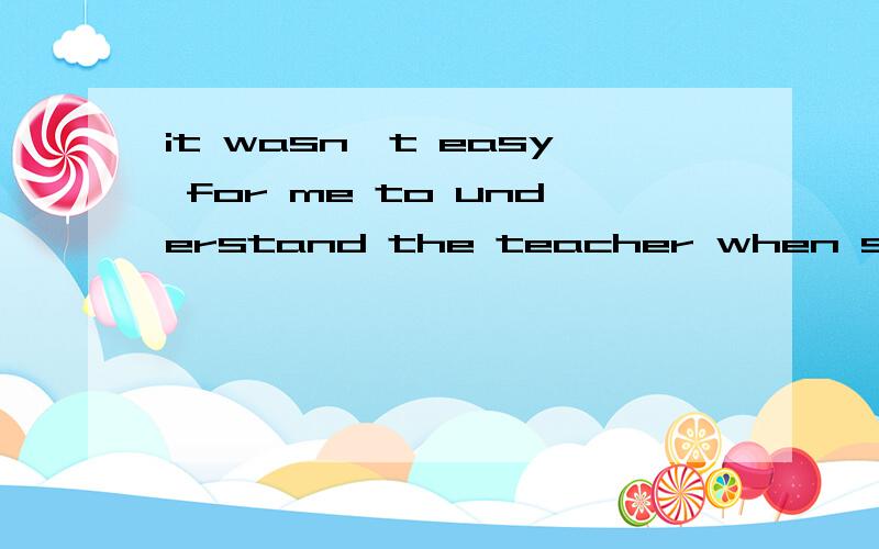 it wasn't easy for me to understand the teacher when she tal