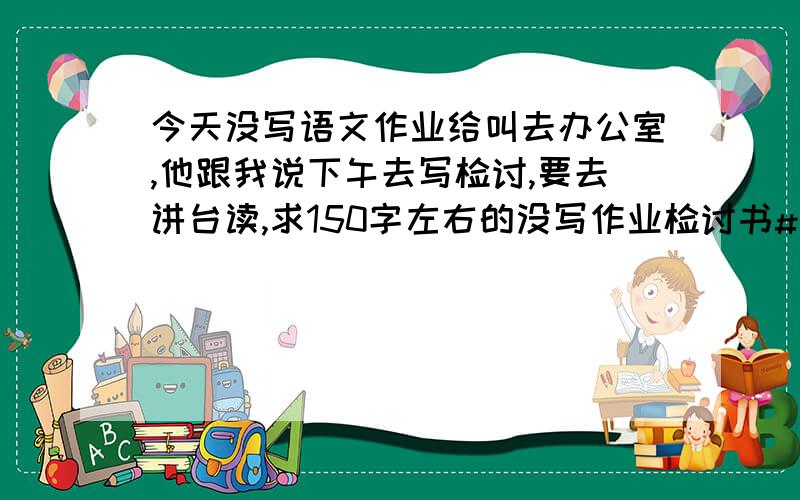 今天没写语文作业给叫去办公室,他跟我说下午去写检讨,要去讲台读,求150字左右的没写作业检讨书#