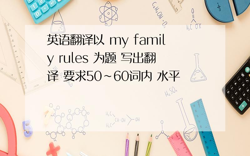 英语翻译以 my family rules 为题 写出翻译 要求50~60词内 水平