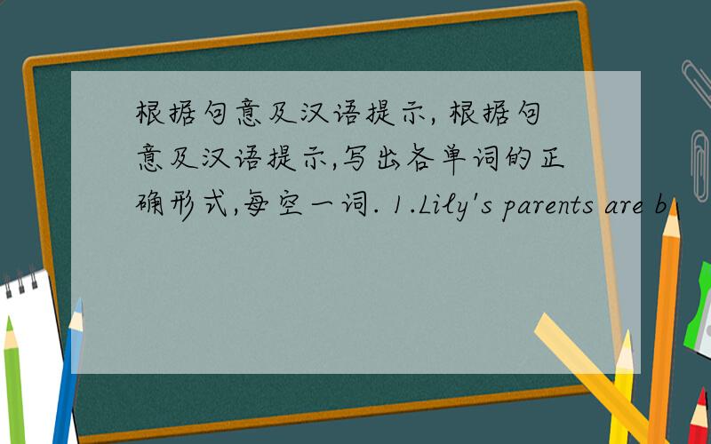 根据句意及汉语提示, 根据句意及汉语提示,写出各单词的正确形式,每空一词. 1.Lily's parents are b