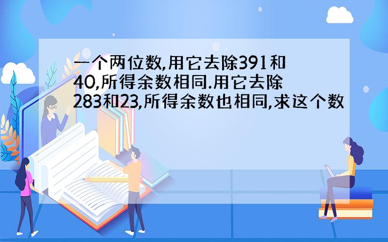 一个两位数,用它去除391和40,所得余数相同.用它去除283和23,所得余数也相同,求这个数