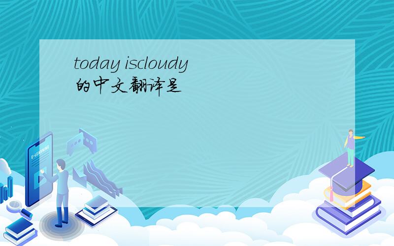 today iscloudy的中文翻译是