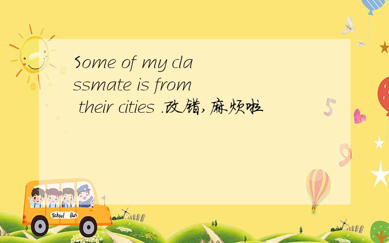 Some of my classmate is from their cities .改错,麻烦啦