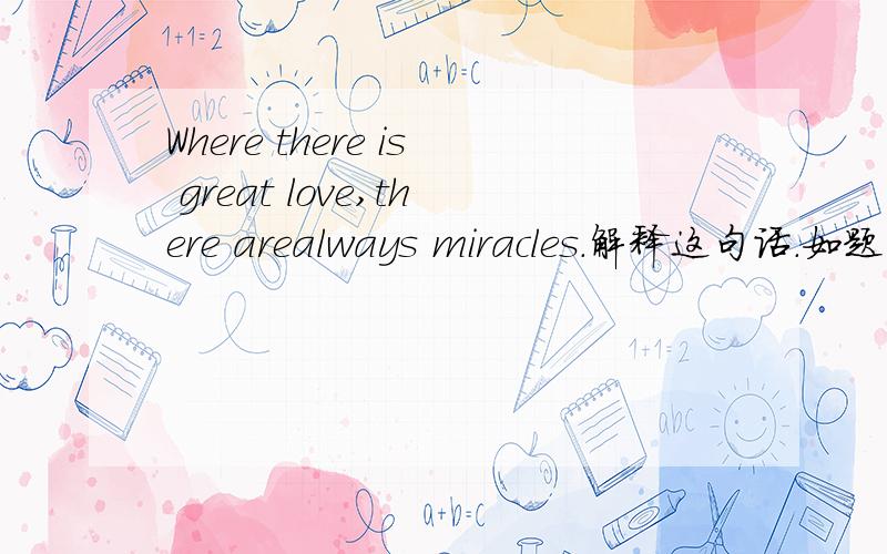 Where there is great love,there arealways miracles.解释这句话.如题
