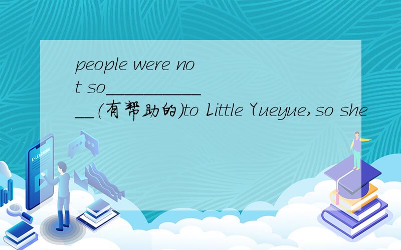 people were not so____________（有帮助的）to Little Yueyue,so she