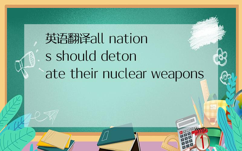 英语翻译all nations should detonate their nuclear weapons