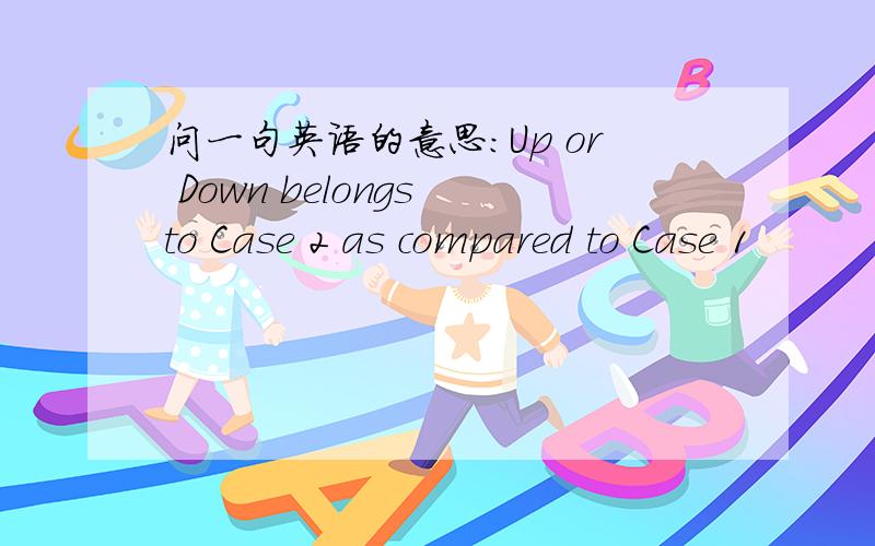 问一句英语的意思：Up or Down belongs to Case 2 as compared to Case 1