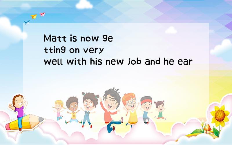 Matt is now getting on very well with his new job and he ear