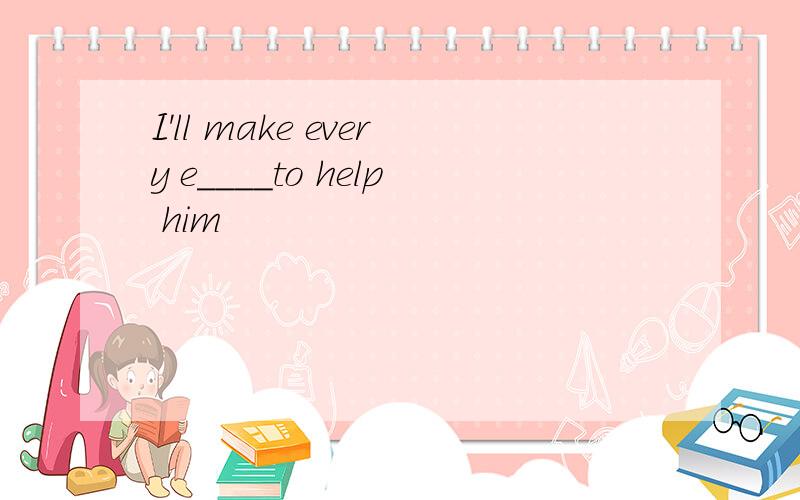 I'll make every e____to help him