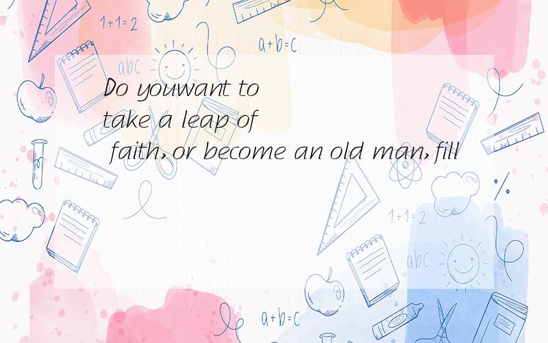 Do youwant to take a leap of faith,or become an old man,fill