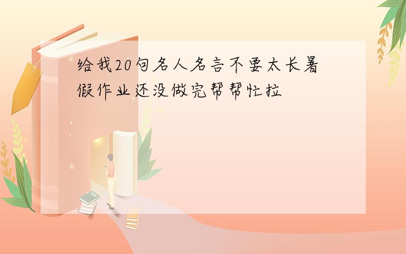 给我20句名人名言不要太长暑假作业还没做完帮帮忙拉