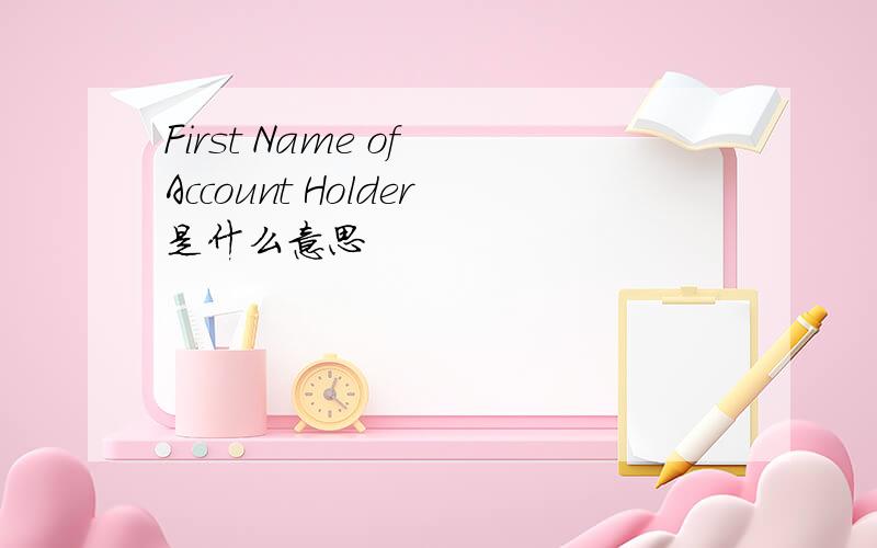 First Name of Account Holder是什么意思