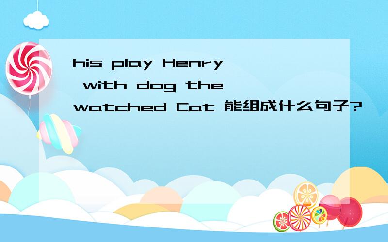 his play Henry with dog the watched Cat 能组成什么句子?