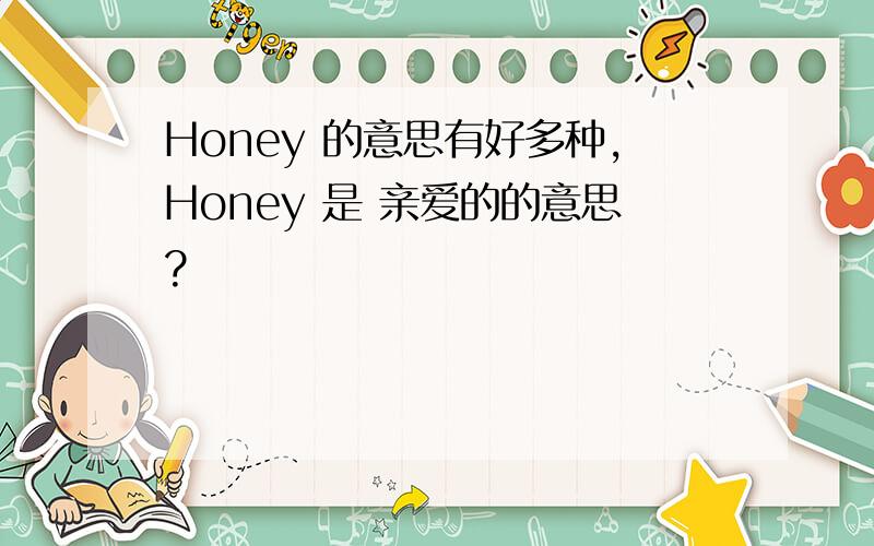 Honey 的意思有好多种,Honey 是 亲爱的的意思?