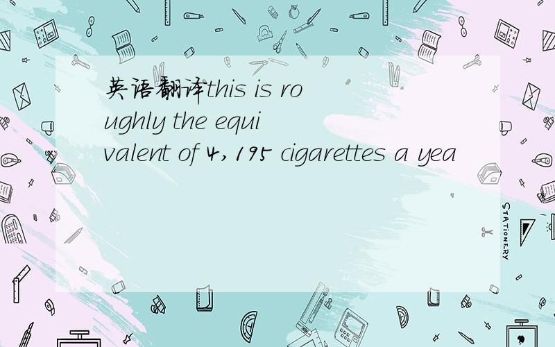 英语翻译this is roughly the equivalent of 4,195 cigarettes a yea