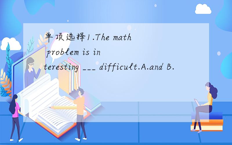 单项选择1.The math problem is interesting ___ difficult.A.and B.