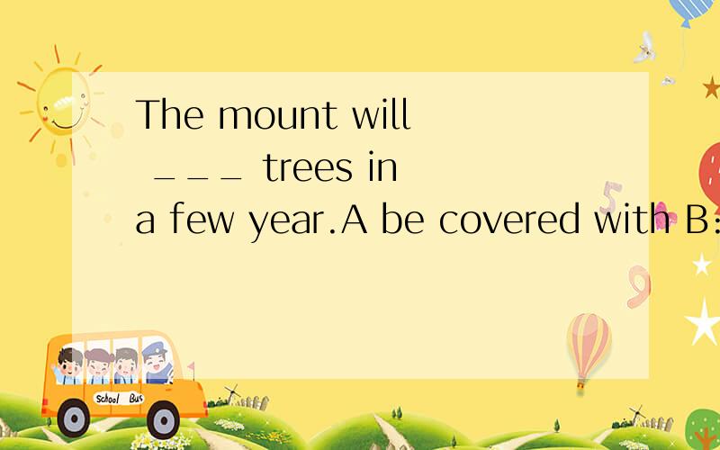 The mount will ___ trees in a few year.A be covered with B:b