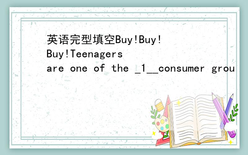 英语完型填空Buy!Buy!Buy!Teenagers are one of the _1__consumer grou