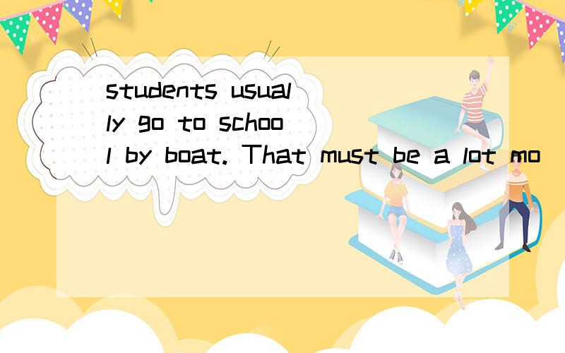students usually go to school by boat. That must be a lot mo