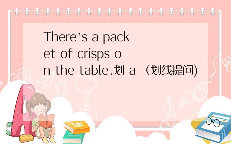 There's a packet of crisps on the table.划 a （划线提问)