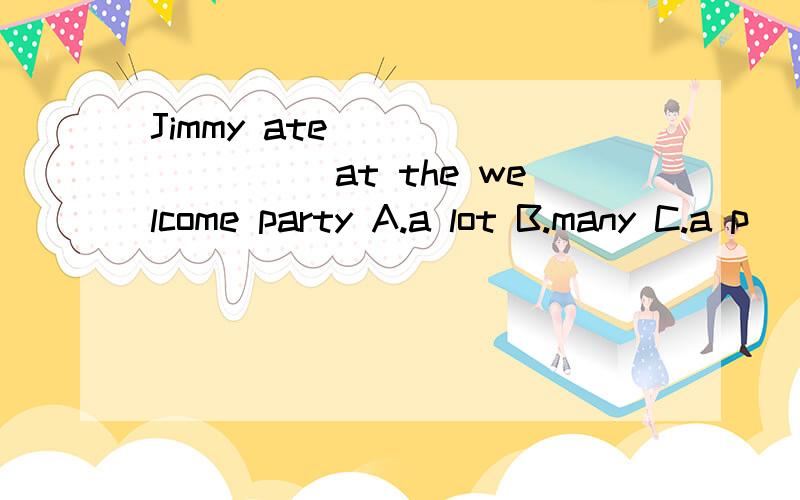 Jimmy ate _________at the welcome party A.a lot B.many C.a p