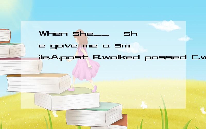 When she__ ,she gave me a smile.A.past B.walked passed C.wal