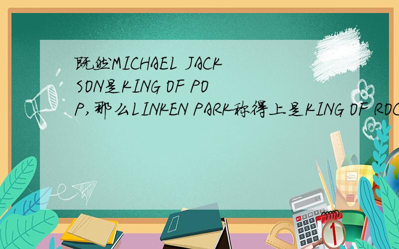 既然MICHAEL JACKSON是KING OF POP,那么LINKEN PARK称得上是KING OF ROCK吗
