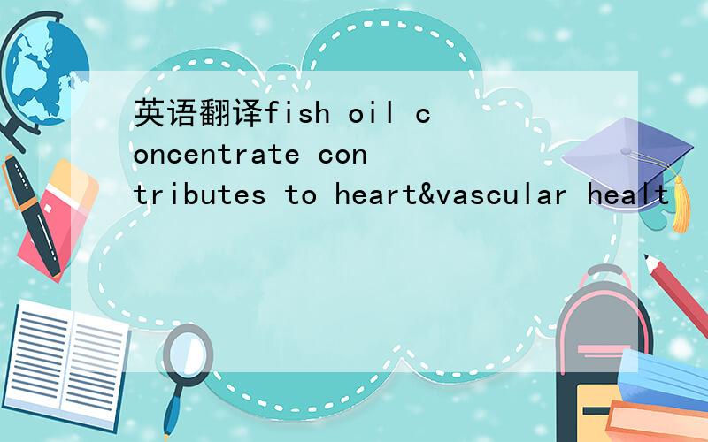 英语翻译fish oil concentrate contributes to heart&vascular healt