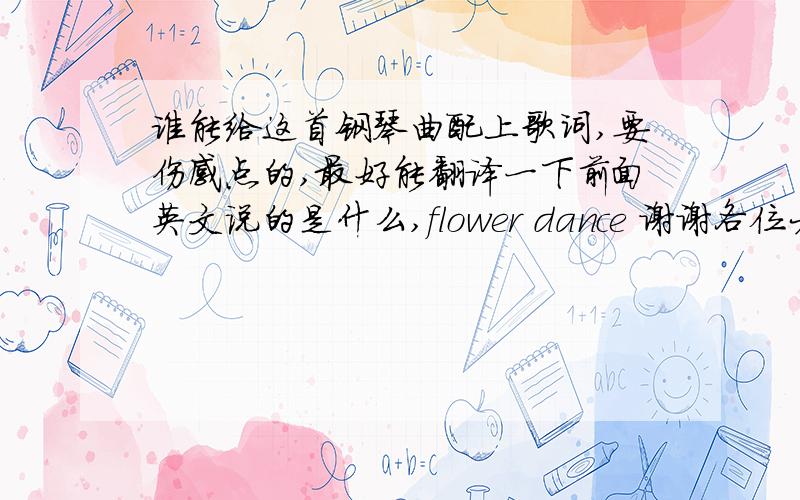谁能给这首钢琴曲配上歌词,要伤感点的,最好能翻译一下前面英文说的是什么,flower dance 谢谢各位大