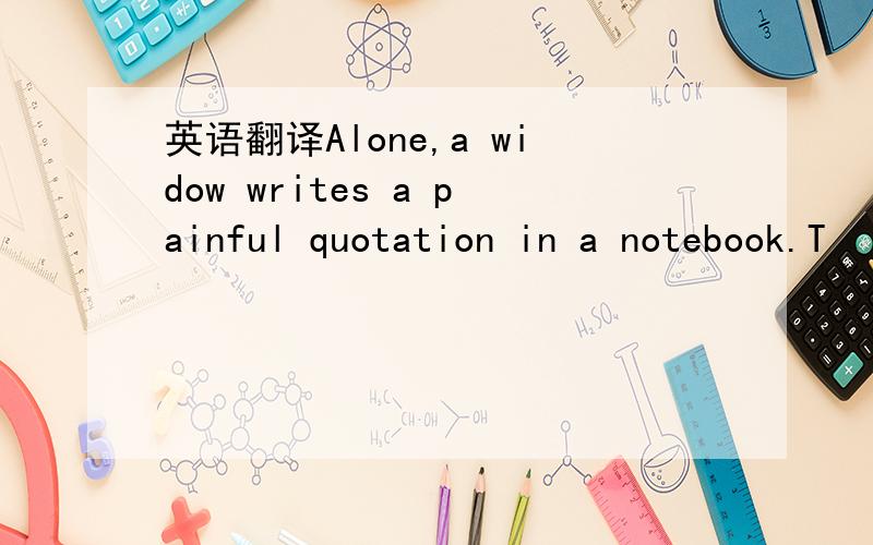 英语翻译Alone,a widow writes a painful quotation in a notebook.T