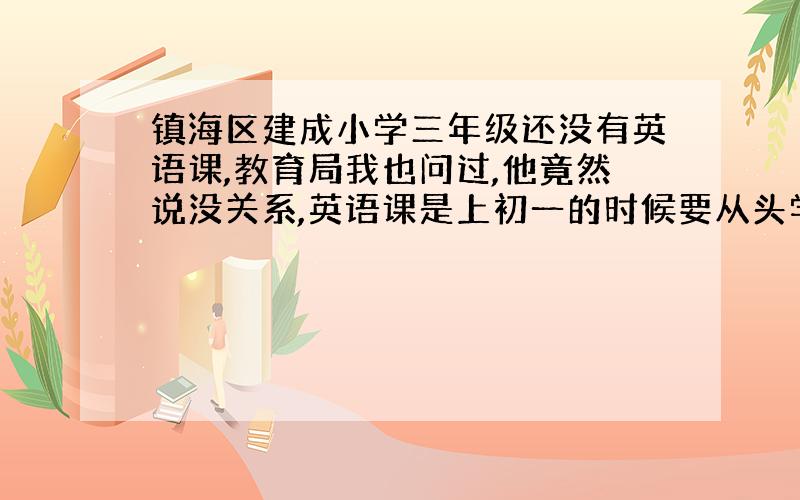 镇海区建成小学三年级还没有英语课,教育局我也问过,他竟然说没关系,英语课是上初一的时候要从头学的