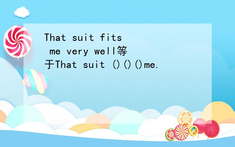 That suit fits me very well等于That suit ()()()me.