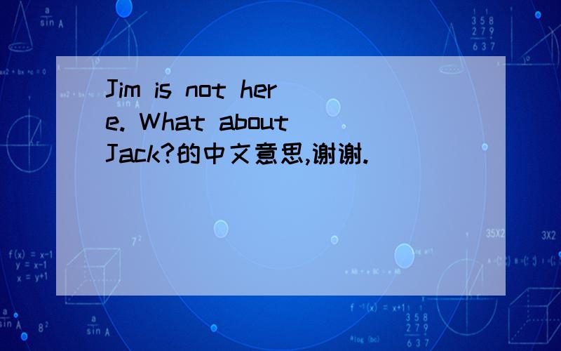 Jim is not here. What about Jack?的中文意思,谢谢.