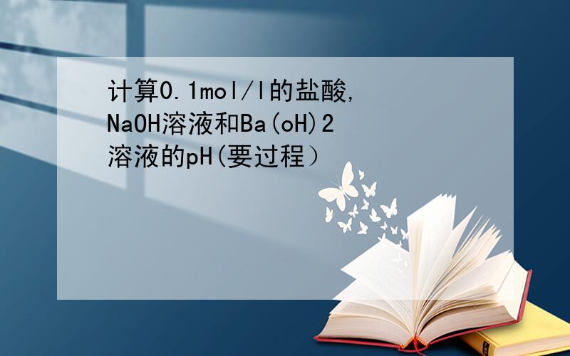 计算0.1mol/l的盐酸,NaOH溶液和Ba(oH)2溶液的pH(要过程）