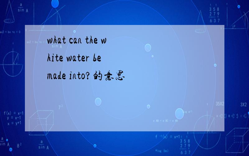 what can the white water be made into?的意思