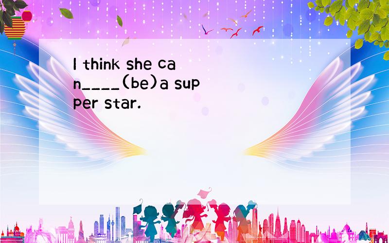 I think she can____(be)a supper star.