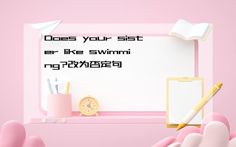 Does your sister like swimming?改为否定句