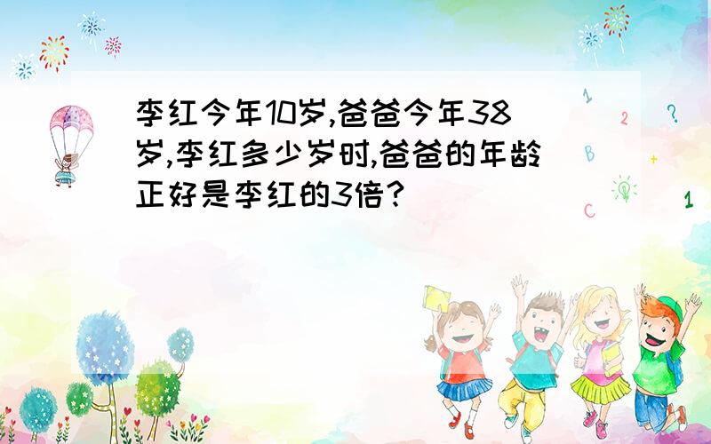 李红今年10岁,爸爸今年38岁,李红多少岁时,爸爸的年龄正好是李红的3倍?