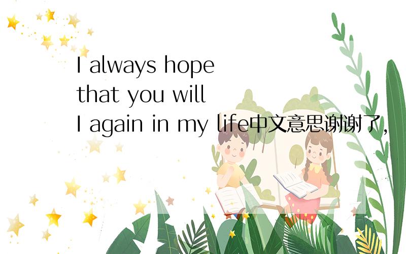 I always hope that you will I again in my life中文意思谢谢了,