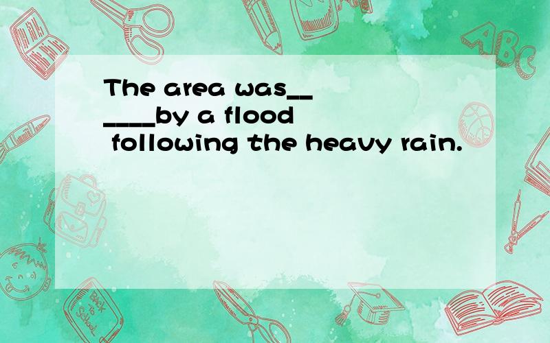 The area was______by a flood following the heavy rain.