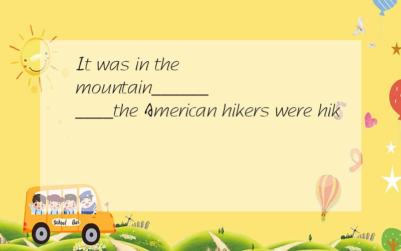 It was in the mountain__________the American hikers were hik