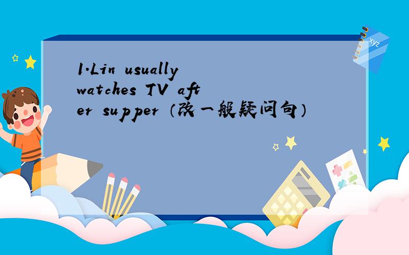 1.Lin usually watches TV after supper （改一般疑问句）