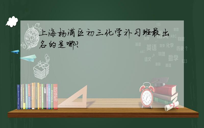 上海杨浦区初三化学补习班最出名的是哪?
